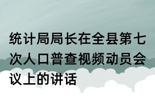 統(tǒng)計(jì)局局長(zhǎng)在全縣第七次人口普查視頻動(dòng)員會(huì)議上的講話