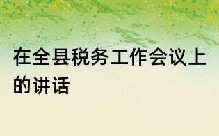 在全縣稅務(wù)工作會議上的講話