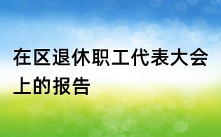 在區(qū)退休職工代表大會上的報告