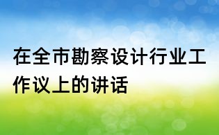 在全市勘察設(shè)計行業(yè)工作議上的講話