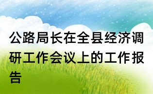 公路局長在全縣經濟調研工作會議上的工作報告