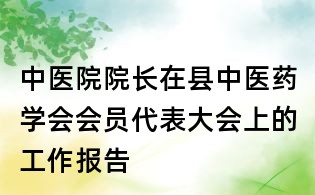 中醫(yī)院院長(zhǎng)在縣中醫(yī)藥學(xué)會(huì)會(huì)員代表大會(huì)上的工作報(bào)告