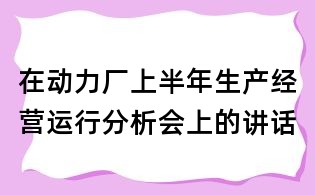 在動力廠上半年生產(chǎn)經(jīng)營運行分析會上的講話