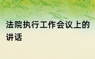 法院執(zhí)行工作會(huì)議上的講話