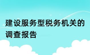 建設(shè)服務(wù)型稅務(wù)機(jī)關(guān)的調(diào)查報(bào)告