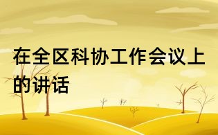 在全區(qū)科協(xié)工作會議上的講話