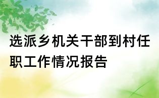 選派鄉(xiāng)機(jī)關(guān)干部到村任職工作情況報(bào)告
