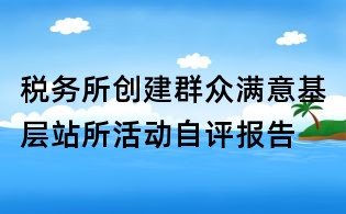 稅務所創(chuàng)建群眾滿意基層站所活動自評報告
