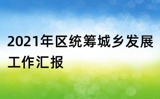 2021年區(qū)統籌城鄉(xiāng)發(fā)展工作匯報