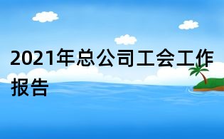 2021年總公司工會工作報告
