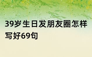 39歲生日發(fā)朋友圈怎樣寫好69句