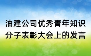 油建公司優(yōu)秀青年知識分子表彰大會上的發(fā)言