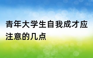 青年大學(xué)生自我成才應(yīng)注意的幾點(diǎn)