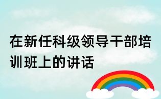 在新任科級領(lǐng)導(dǎo)干部培訓(xùn)班上的講話