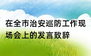 在全市治安巡防工作現(xiàn)場(chǎng)會(huì)上的發(fā)言致辭
