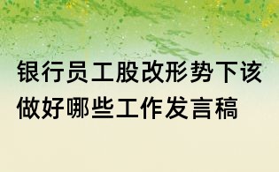 銀行員工股改形勢下該做好哪些工作發(fā)言稿