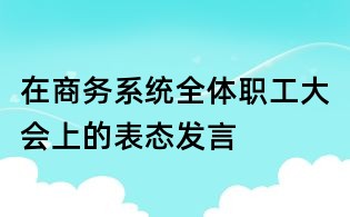 在商務(wù)系統(tǒng)全體職工大會上的表態(tài)發(fā)言