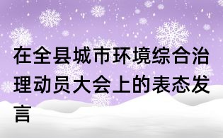 在全縣城市環境綜合治理動員大會上的表態發言