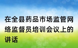 在全縣藥品市場監(jiān)管網(wǎng)絡(luò)監(jiān)督員培訓(xùn)會議上的講話