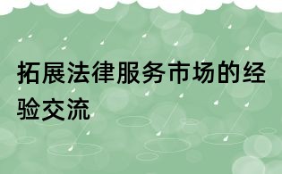 拓展法律服務(wù)市場的經(jīng)驗(yàn)交流