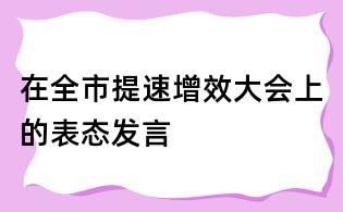 在全市提速增效大會上的表態(tài)發(fā)言