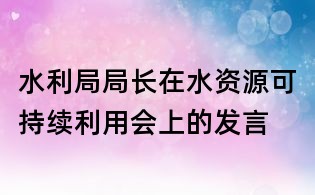 水利局局長在水資源可持續利用會上的發言