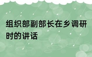 組織部副部長(zhǎng)在鄉(xiāng)調(diào)研時(shí)的講話