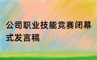 公司職業(yè)技能競(jìng)賽閉幕式發(fā)言稿