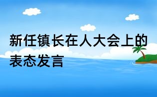 新任鎮(zhèn)長在人大會(huì)上的表態(tài)發(fā)言