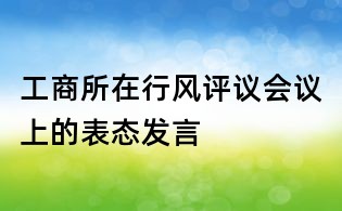 工商所在行風(fēng)評(píng)議會(huì)議上的表態(tài)發(fā)言