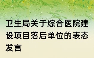 衛(wèi)生局關(guān)于綜合醫(yī)院建設(shè)項(xiàng)目落后單位的表態(tài)發(fā)言
