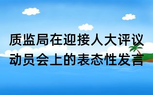 質監(jiān)局在迎接人大評議動員會上的表態(tài)性發(fā)言