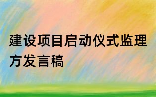 建設(shè)項(xiàng)目啟動(dòng)儀式監(jiān)理方發(fā)言稿
