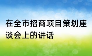 在全市招商項(xiàng)目策劃座談會上的講話