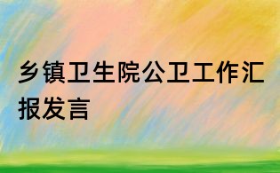 鄉(xiāng)鎮(zhèn)衛(wèi)生院公衛(wèi)工作匯報(bào)發(fā)言