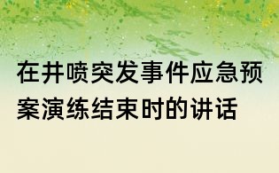 在井噴突發(fā)事件應(yīng)急預(yù)案演練結(jié)束時(shí)的講話