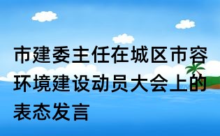 市建委主任在城區(qū)市容環(huán)境建設(shè)動(dòng)員大會(huì)上的表態(tài)發(fā)言