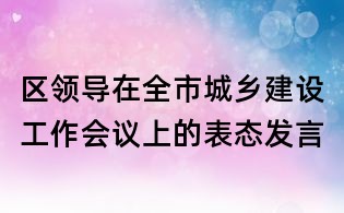 區(qū)領導在全市城鄉(xiāng)建設工作會議上的表態(tài)發(fā)言