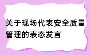 關(guān)于現(xiàn)場(chǎng)代表安全質(zhì)量管理的表態(tài)發(fā)言