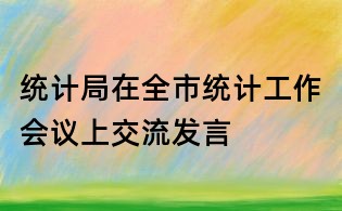 統(tǒng)計(jì)局在全市統(tǒng)計(jì)工作會(huì)議上交流發(fā)言
