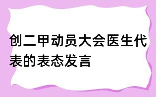 創(chuàng)二甲動員大會醫(yī)生代表的表態(tài)發(fā)言