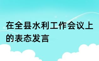 在全縣水利工作會議上的表態發言