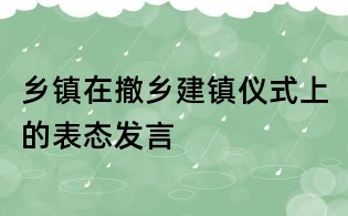 鄉鎮在撤鄉建鎮儀式上的表態發言
