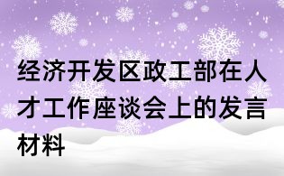 經(jīng)濟開發(fā)區(qū)政工部在人才工作座談會上的發(fā)言材料