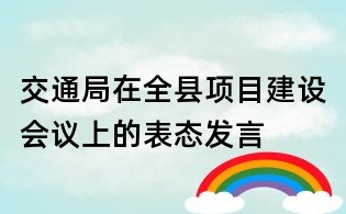 交通局在全縣項目建設會議上的表態(tài)發(fā)言