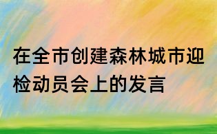 在全市創(chuàng)建森林城市迎檢動(dòng)員會(huì)上的發(fā)言