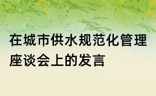 在城市供水規(guī)范化管理座談會(huì)上的發(fā)言