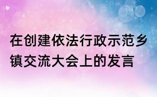 在創(chuàng)建依法行政示范鄉(xiāng)鎮(zhèn)交流大會(huì)上的發(fā)言