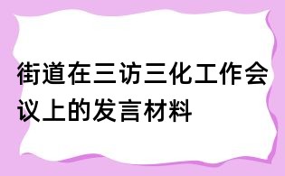街道在三訪三化工作會議上的發(fā)言材料