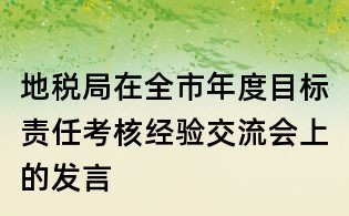 地稅局在全市年度目標責任考核經驗交流會上的發言